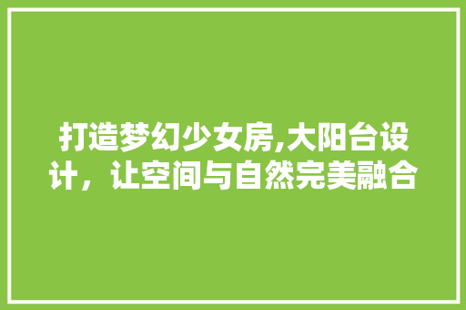 打造梦幻少女房,大阳台设计，让空间与自然完美融合
