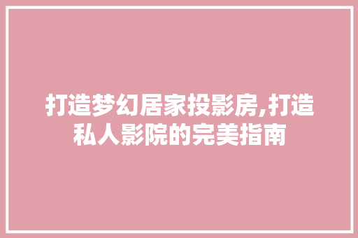 打造梦幻居家投影房,打造私人影院的完美指南