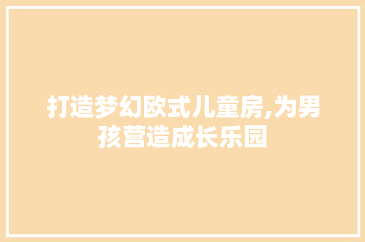 打造梦幻欧式儿童房,为男孩营造成长乐园