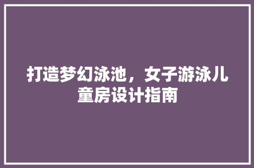打造梦幻泳池，女子游泳儿童房设计指南