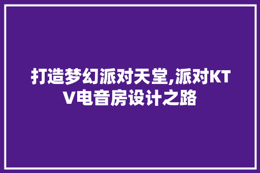 打造梦幻派对天堂,派对KTV电音房设计之路