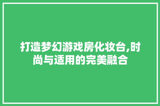 打造梦幻游戏房化妆台,时尚与适用的完美融合
