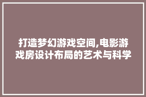 打造梦幻游戏空间,电影游戏房设计布局的艺术与科学