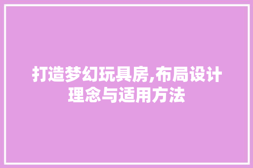 打造梦幻玩具房,布局设计理念与适用方法