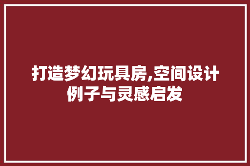打造梦幻玩具房,空间设计例子与灵感启发