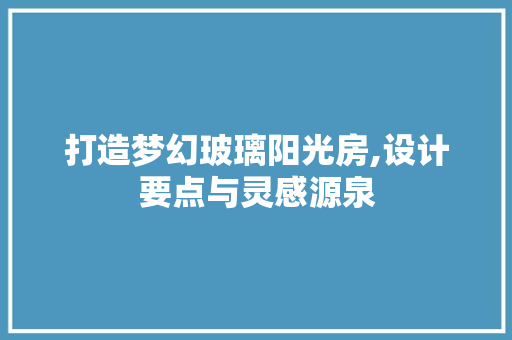 打造梦幻玻璃阳光房,设计要点与灵感源泉
