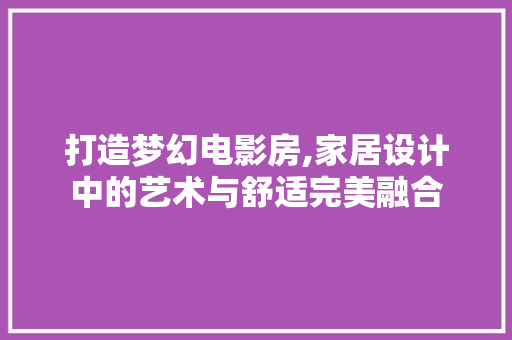 打造梦幻电影房,家居设计中的艺术与舒适完美融合