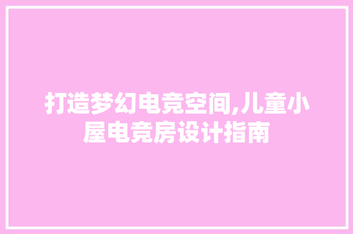 打造梦幻电竞空间,儿童小屋电竞房设计指南
