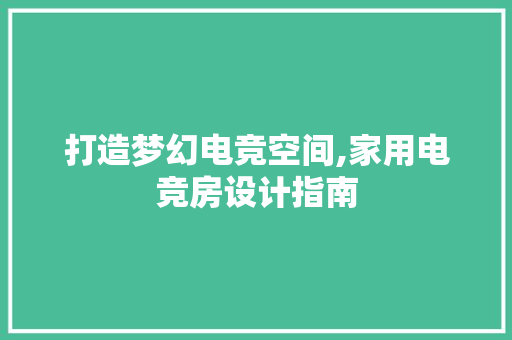 打造梦幻电竞空间,家用电竞房设计指南