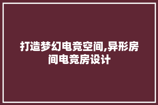 打造梦幻电竞空间,异形房间电竞房设计