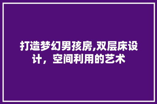 打造梦幻男孩房,双层床设计，空间利用的艺术