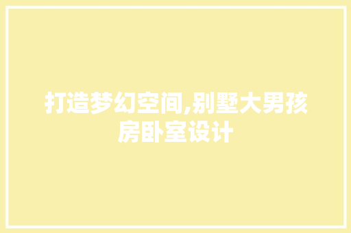 打造梦幻空间,别墅大男孩房卧室设计