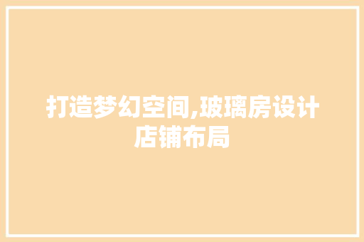 打造梦幻空间,玻璃房设计店铺布局