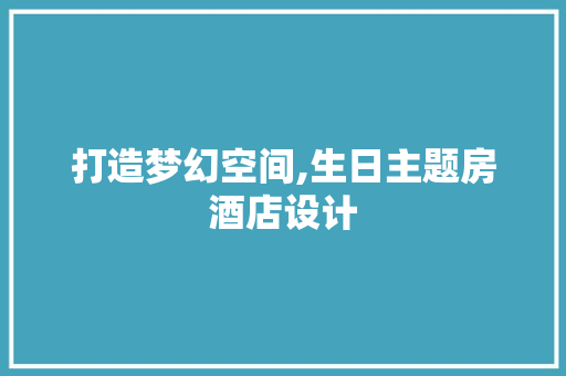 打造梦幻空间,生日主题房酒店设计