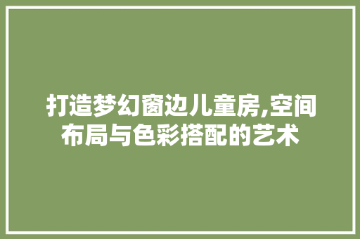 打造梦幻窗边儿童房,空间布局与色彩搭配的艺术
