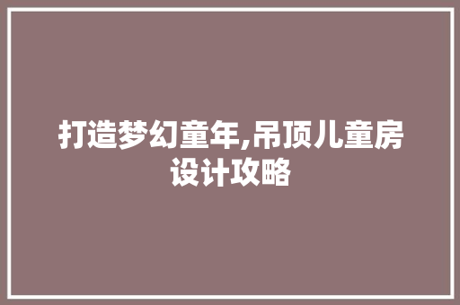 打造梦幻童年,吊顶儿童房设计攻略