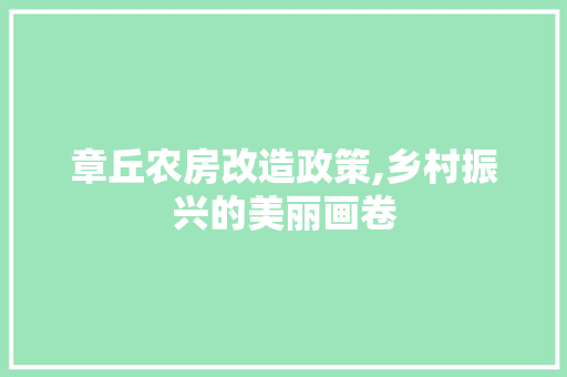 章丘农房改造政策,乡村振兴的美丽画卷