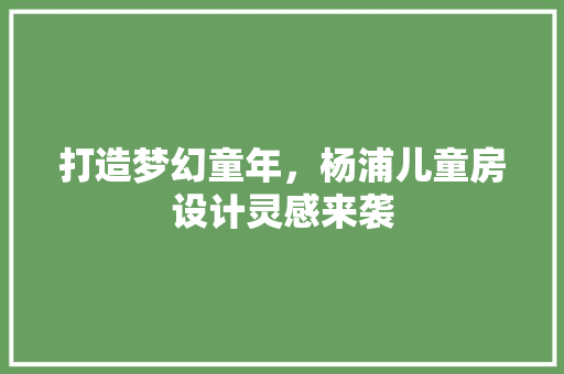 打造梦幻童年，杨浦儿童房设计灵感来袭