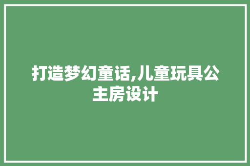 打造梦幻童话,儿童玩具公主房设计
