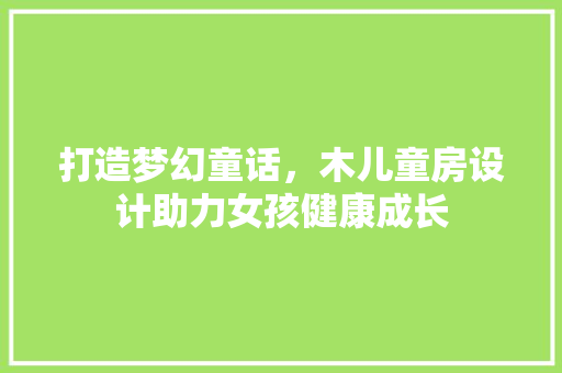 打造梦幻童话，木儿童房设计助力女孩健康成长