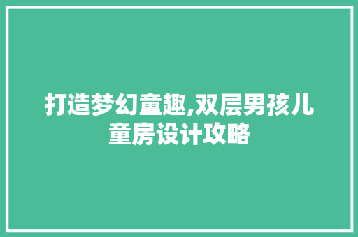 打造梦幻童趣,双层男孩儿童房设计攻略
