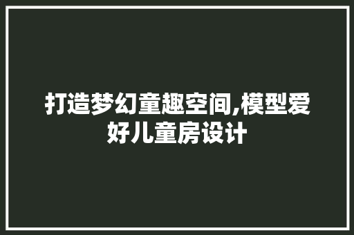 打造梦幻童趣空间,模型爱好儿童房设计