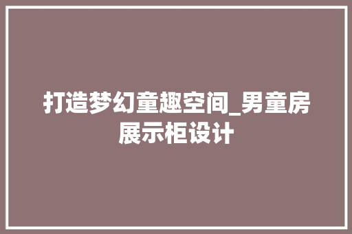 打造梦幻童趣空间_男童房展示柜设计
