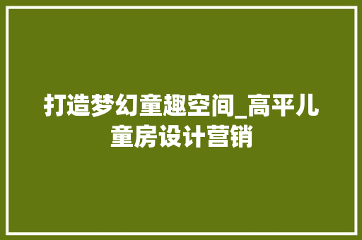打造梦幻童趣空间_高平儿童房设计营销
