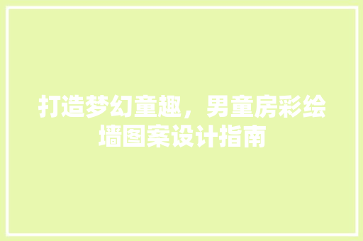 打造梦幻童趣，男童房彩绘墙图案设计指南