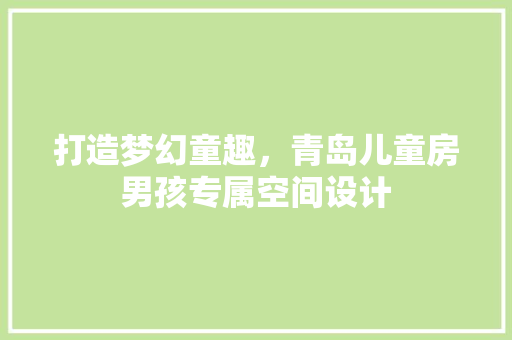 打造梦幻童趣，青岛儿童房男孩专属空间设计