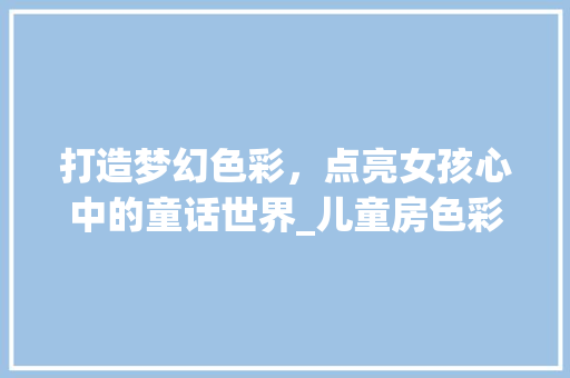 打造梦幻色彩，点亮女孩心中的童话世界_儿童房色彩设计