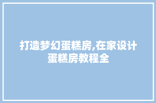 打造梦幻蛋糕房,在家设计蛋糕房教程全