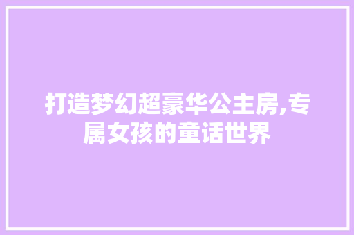 打造梦幻超豪华公主房,专属女孩的童话世界