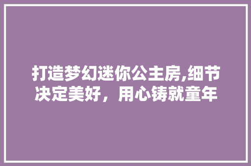 打造梦幻迷你公主房,细节决定美好，用心铸就童年