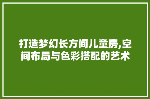 打造梦幻长方间儿童房,空间布局与色彩搭配的艺术
