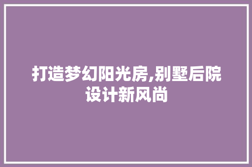 打造梦幻阳光房,别墅后院设计新风尚