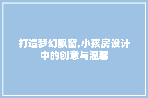 打造梦幻飘窗,小孩房设计中的创意与温馨