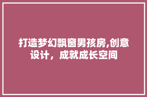 打造梦幻飘窗男孩房,创意设计，成就成长空间