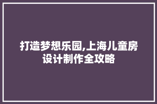 打造梦想乐园,上海儿童房设计制作全攻略