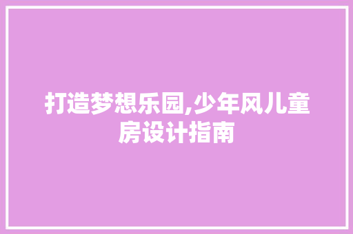 打造梦想乐园,少年风儿童房设计指南