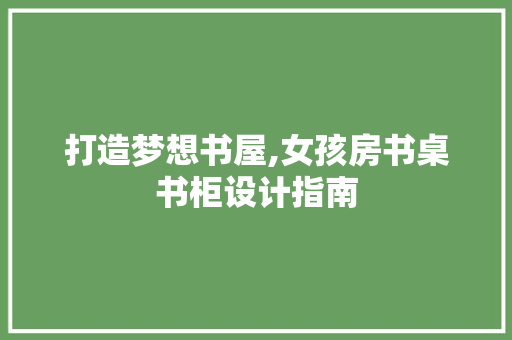 打造梦想书屋,女孩房书桌书柜设计指南