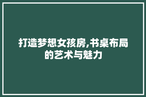 打造梦想女孩房,书桌布局的艺术与魅力