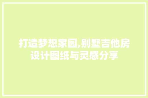 打造梦想家园,别墅吉他房设计图纸与灵感分享