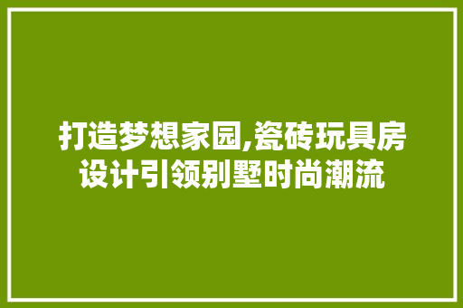 打造梦想家园,瓷砖玩具房设计引领别墅时尚潮流