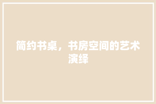 简约书桌，书房空间的艺术演绎