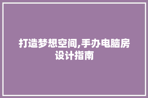 打造梦想空间,手办电脑房设计指南