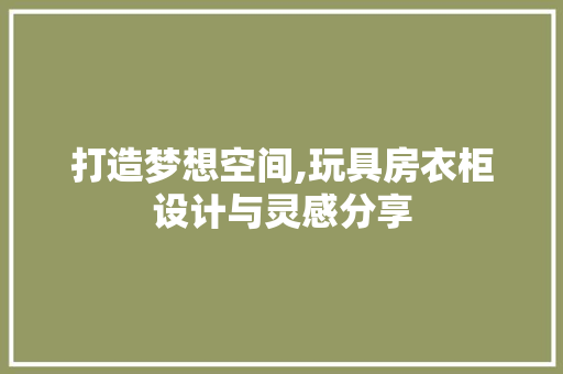 打造梦想空间,玩具房衣柜设计与灵感分享