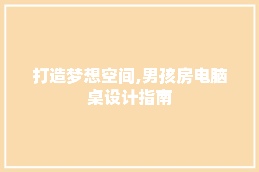 打造梦想空间,男孩房电脑桌设计指南