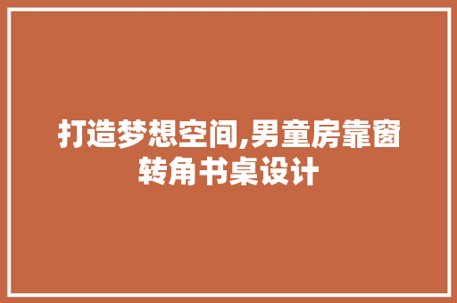 打造梦想空间,男童房靠窗转角书桌设计