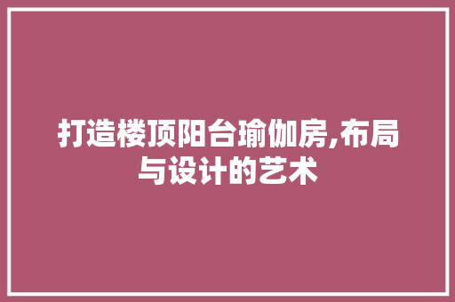 打造楼顶阳台瑜伽房,布局与设计的艺术